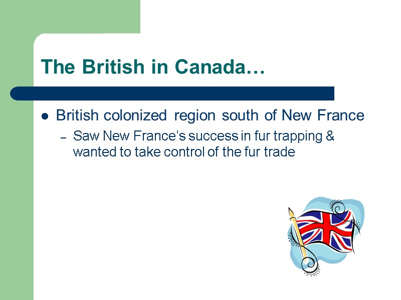 The British in Canada… British colonized region south of New France Saw New France’s